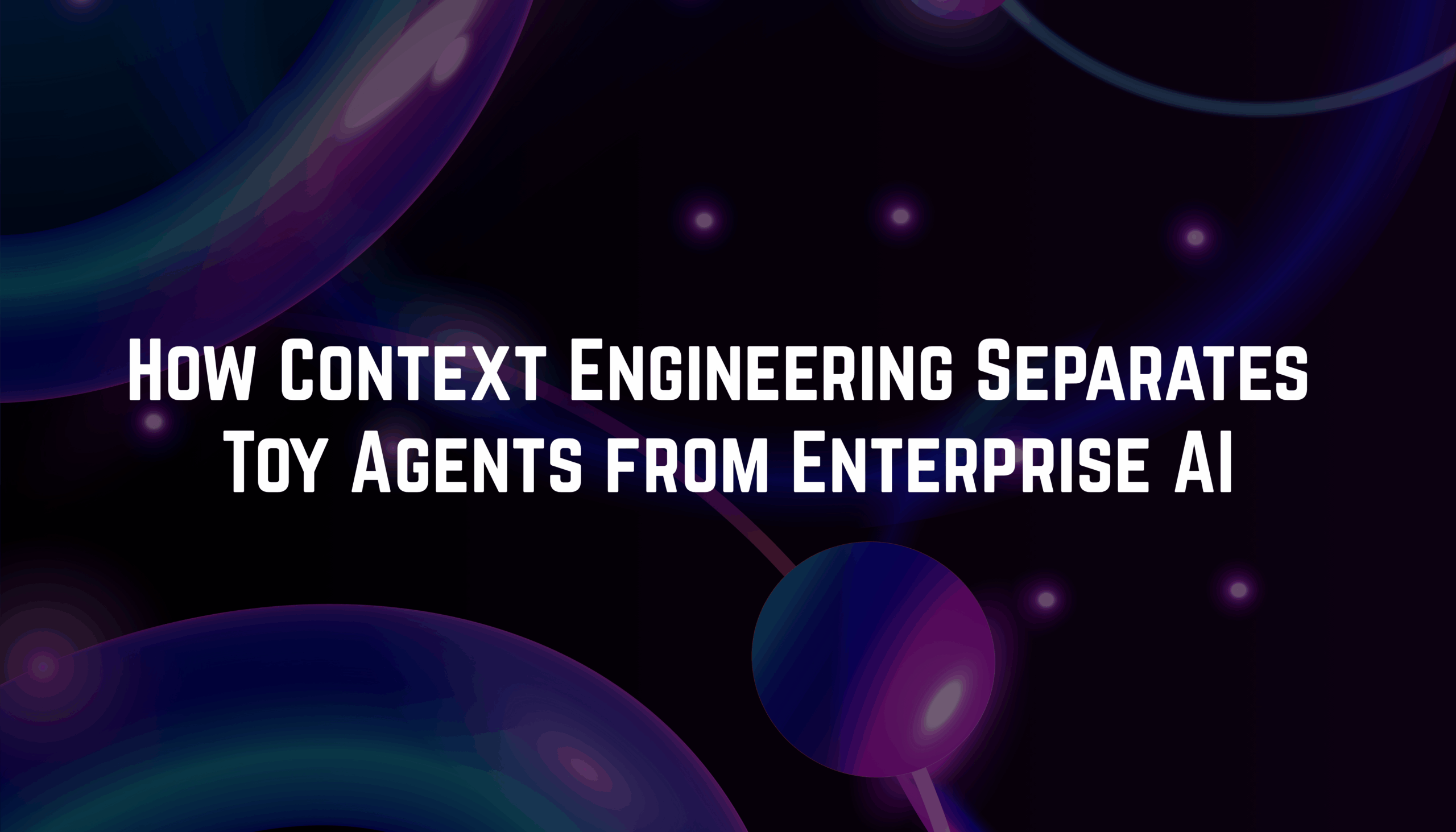 How Context Engineering Separates Toy Agents from Enterprise AI